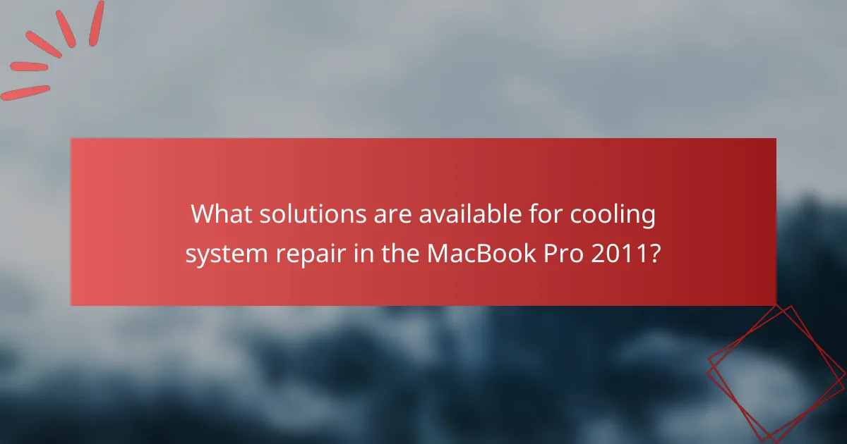 What solutions are available for cooling system repair in the MacBook Pro 2011?