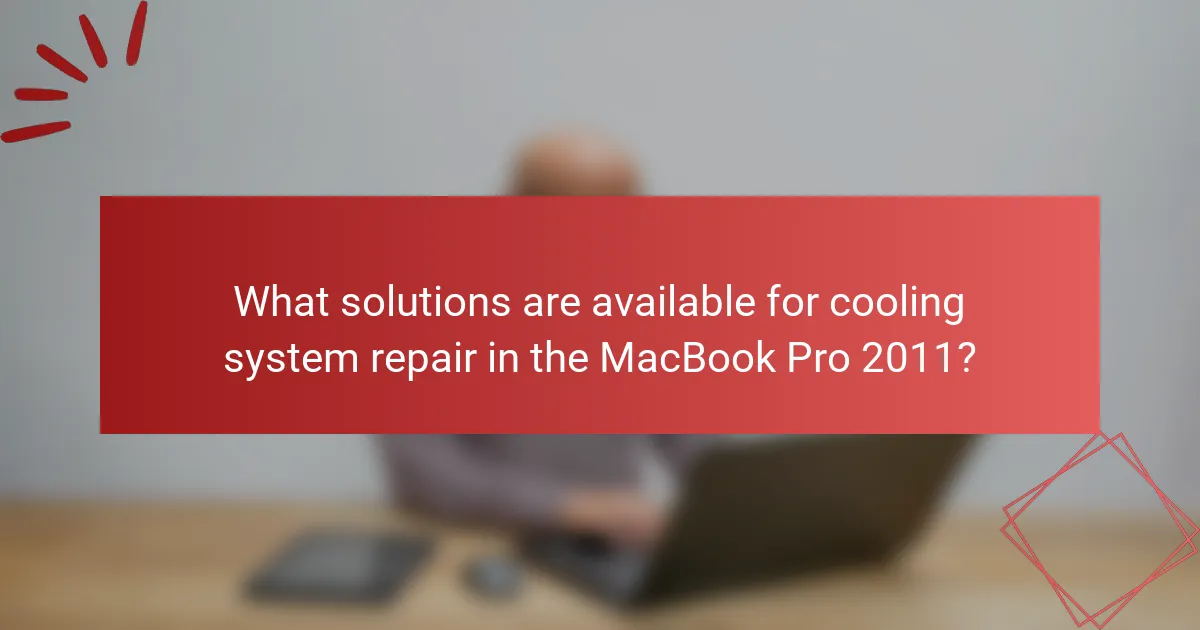 What solutions are available for cooling system repair in the MacBook Pro 2011?