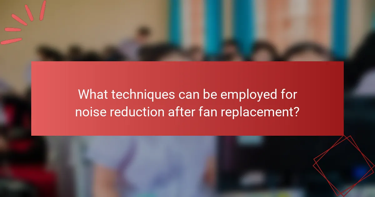 What techniques can be employed for noise reduction after fan replacement?
