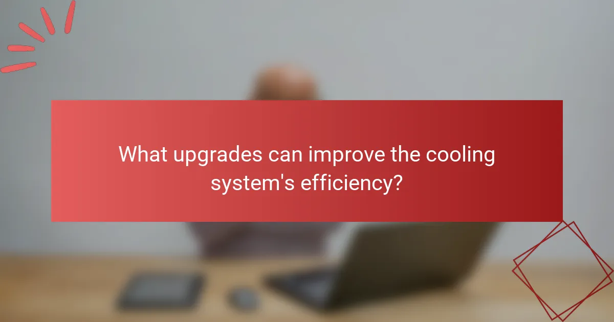 What upgrades can improve the cooling system's efficiency?